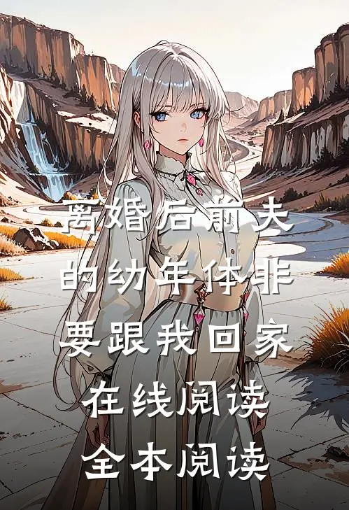 离婚后前夫的幼年体非要跟我回家在线阅读全本阅读