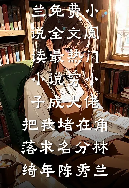 穷小子成大佬，把我堵在角落求名分(林绮年陈秀兰)免费小说全文阅读_最热门小说穷小子成大佬，把我堵在角落求名分(林绮年陈秀兰)