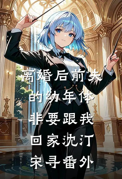 离婚后前夫的幼年体非要跟我回家沈汀宋寻番外