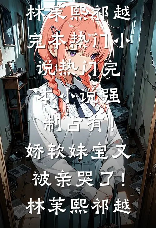 强制占有！娇软妹宝又被亲哭了！(林茉熙祁越)完本热门小说_热门完本小说强制占有！娇软妹宝又被亲哭了！(林茉熙祁越)