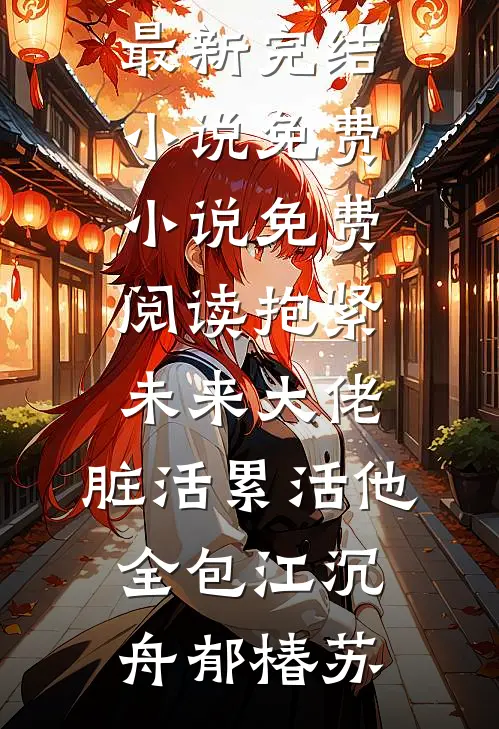 抱紧未来大佬，脏活累活他全包(江沉舟郁椿苏)最新完结小说_免费小说免费阅读抱紧未来大佬，脏活累活他全包江沉舟郁椿苏