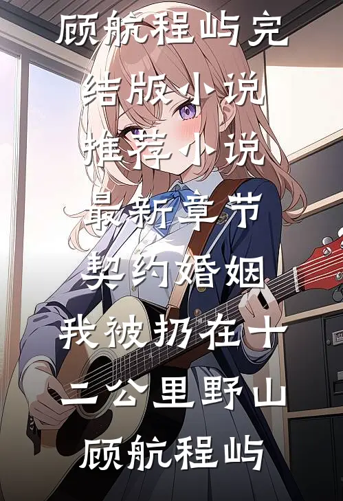 契约婚姻，我被扔在十二公里野山(顾航程屿)完结版小说推荐_小说最新章节契约婚姻，我被扔在十二公里野山顾航程屿