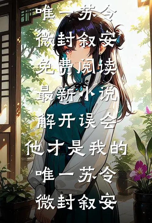 解开误会，他才是我的唯一(苏令微封叙安)免费阅读_最新小说解开误会，他才是我的唯一(苏令微封叙安)