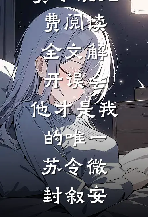 解开误会，他才是我的唯一(苏令微封叙安)热门免费小说_免费阅读全文解开误会，他才是我的唯一(苏令微封叙安)