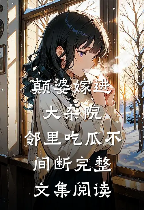 颠婆嫁进大杂院，邻里吃瓜不间断完整文集阅读