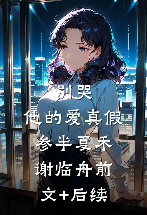 别哭，他的爱真假参半夏禾谢临舟前文+后续