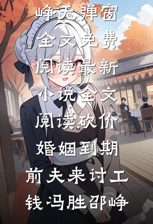 砍价婚姻到期，前夫来讨工钱(冯胜邵峥)无弹窗全文免费阅读_最新小说全文阅读砍价婚姻到期，前夫来讨工钱冯胜邵峥