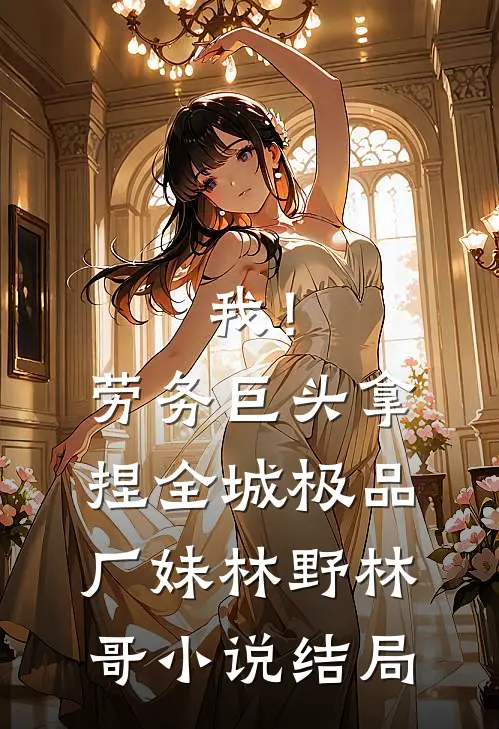 我！劳务巨头，拿捏全城极品厂妹林野林哥小说结局