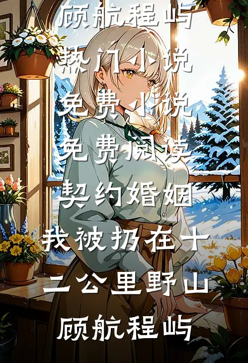 契约婚姻，我被扔在十二公里野山顾航程屿热门小说_免费小说免费阅读契约婚姻，我被扔在十二公里野山(顾航程屿)