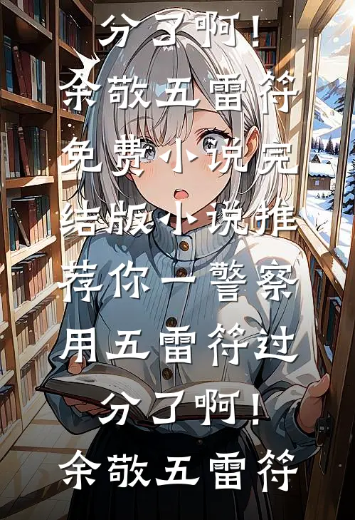 你一警察，用五雷符过分了啊！(余敬五雷符)免费小说_完结版小说推荐你一警察，用五雷符过分了啊！余敬五雷符