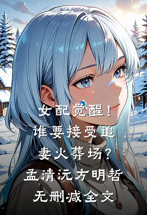 女配觉醒！谁要接受追妻火葬场？孟清沅方明哲无删减全文