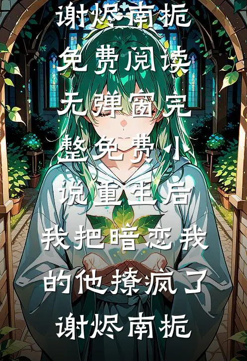 重生后，我把暗恋我的他撩疯了谢烬南栀免费阅读无弹窗_完整免费小说重生后，我把暗恋我的他撩疯了(谢烬南栀)