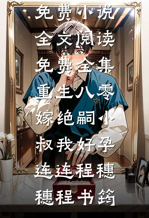 重生八零，嫁绝嗣小叔我好孕连连程穗穗程书筠在线免费小说_全文阅读免费全集重生八零，嫁绝嗣小叔我好孕连连程穗穗程书筠