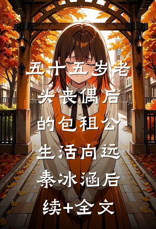 五十五岁老头丧偶后的包租公生活向远秦冰涵后续+全文