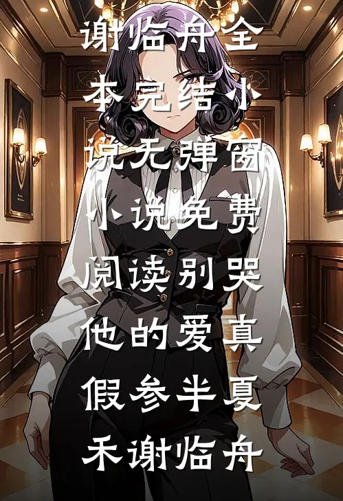 别哭，他的爱真假参半(夏禾谢临舟)全本完结小说_无弹窗小说免费阅读别哭，他的爱真假参半夏禾谢临舟