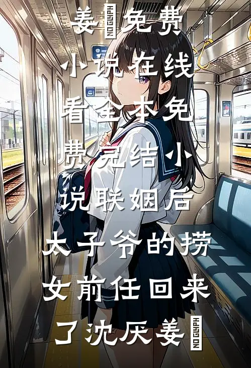 联姻后，太子爷的捞女前任回来了(沈厌姜妧)免费小说在线看_全本免费完结小说联姻后，太子爷的捞女前任回来了(沈厌姜妧)