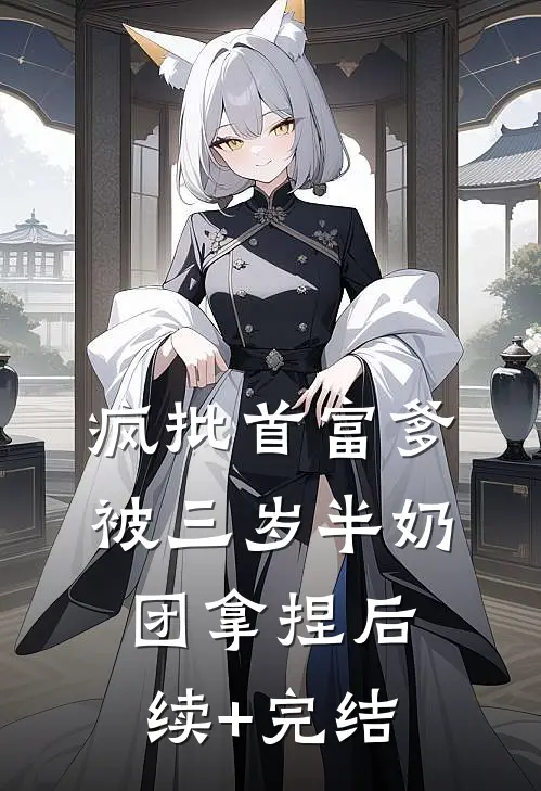 疯批首富爹，被三岁半奶团拿捏后续+完结