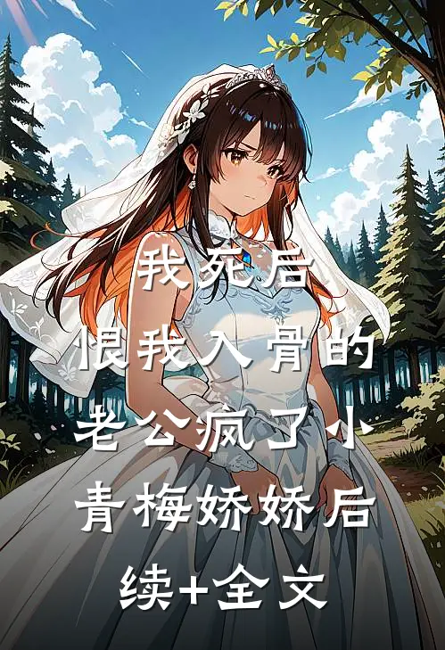 我死后，恨我入骨的老公疯了小青梅娇娇后续+全文