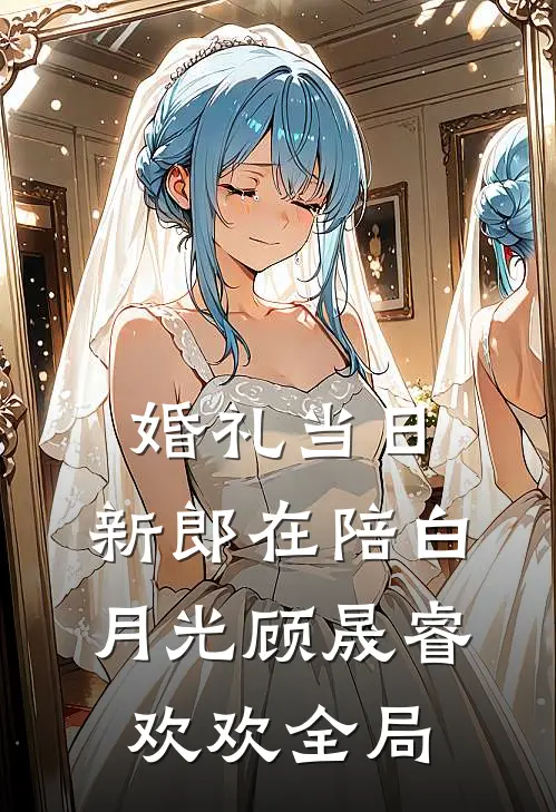 婚礼当日，新郎在陪白月光顾晟睿欢欢全局