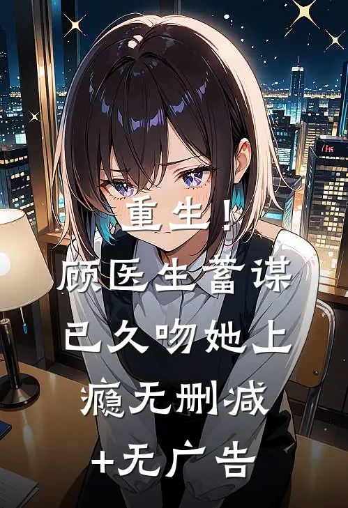 重生！顾医生蓄谋已久，吻她上瘾无删减+无广告