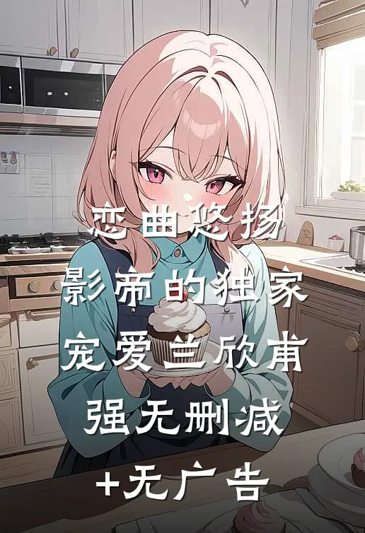 恋曲悠扬：影帝的独家宠爱兰欣甫强无删减+无广告