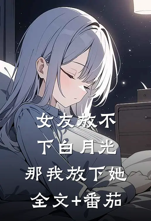 女友放不下白月光，那我放下她全文+番茄