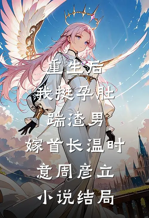 重生后，我挺孕肚踹渣男，嫁首长温时意周彦立小说结局