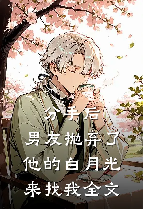 分手后，男友抛弃了他的白月光来找我全文