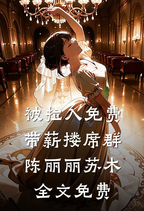 被拉入免费带薪搂席群陈丽丽苏木全文免费