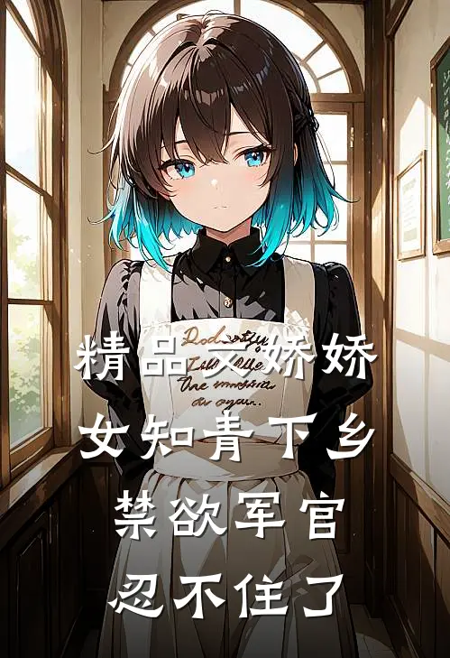 精品文娇娇女知青下乡，禁欲军官忍不住了