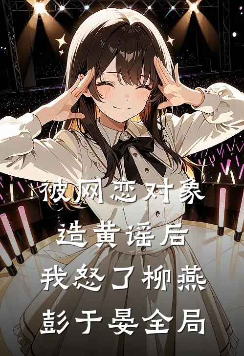 被网恋对象造黄谣后，我怒了柳燕彭于晏全局
