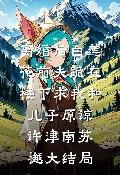 离婚后白莲花前夫跪在楼下求我和儿子原谅许津南苏樾大结局