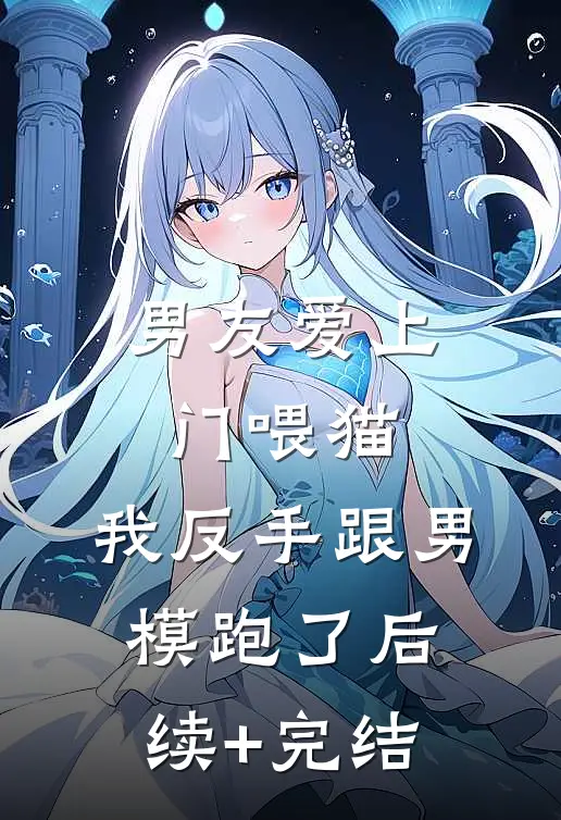 男友爱上门喂猫，我反手跟男模跑了后续+完结