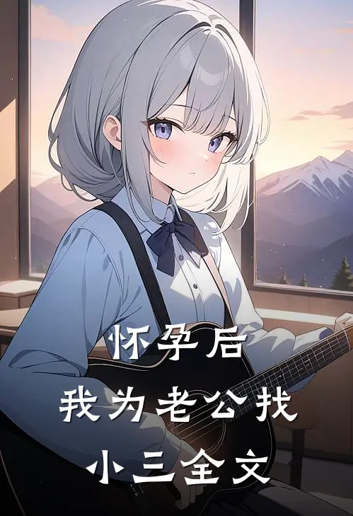 怀孕后，我为老公找小三全文