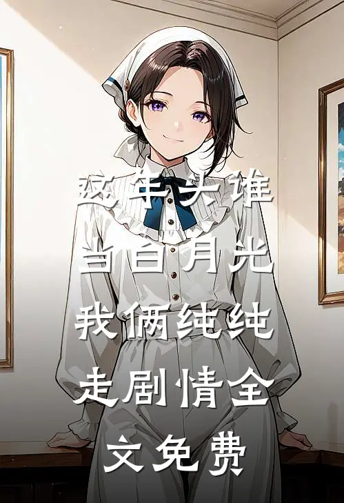 这年头谁当白月光，我俩纯纯走剧情全文免费