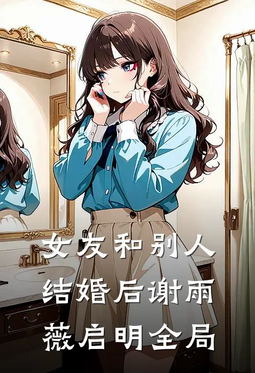 女友和别人结婚后谢雨薇启明全局