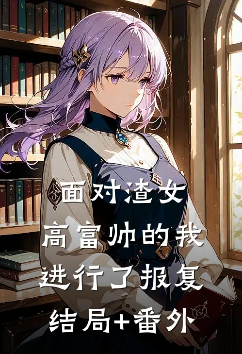 面对渣女，高富帅的我进行了报复结局+番外