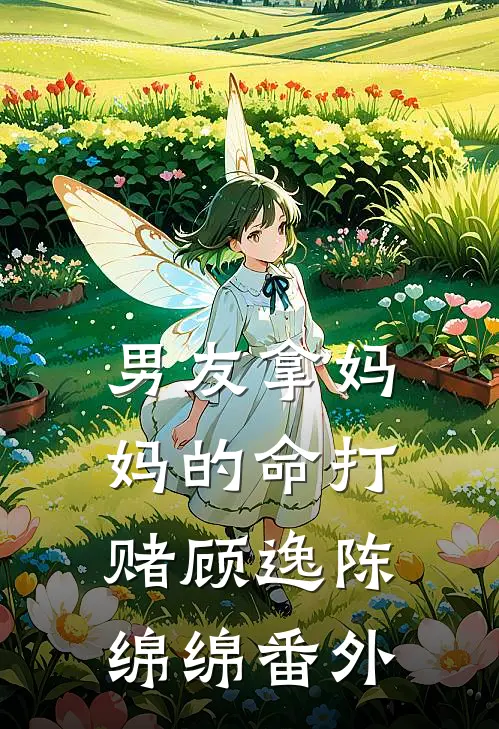 男友拿妈妈的命打赌顾逸陈绵绵 番外
