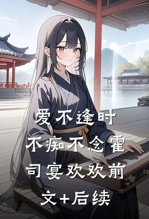 爱不逢时，不痴不念霍司宴欢欢前文+后续