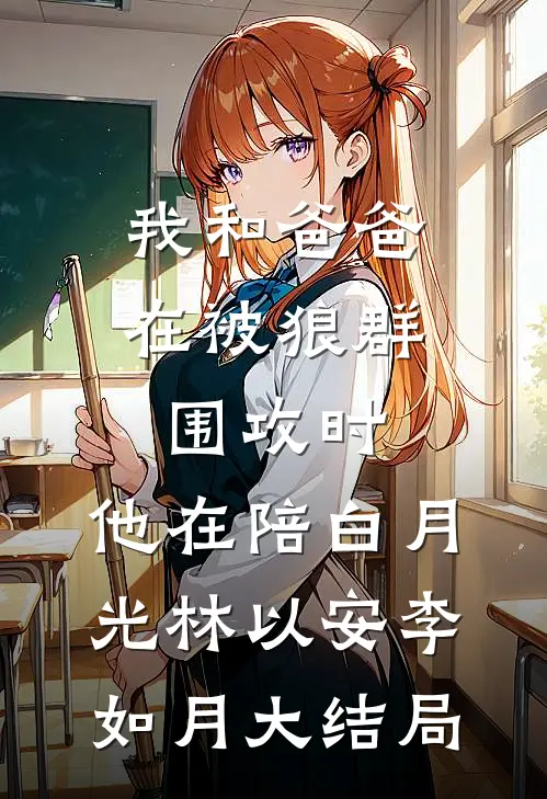 我和爸爸在被狼群围攻时，他在陪白月光林以安李如月大结局