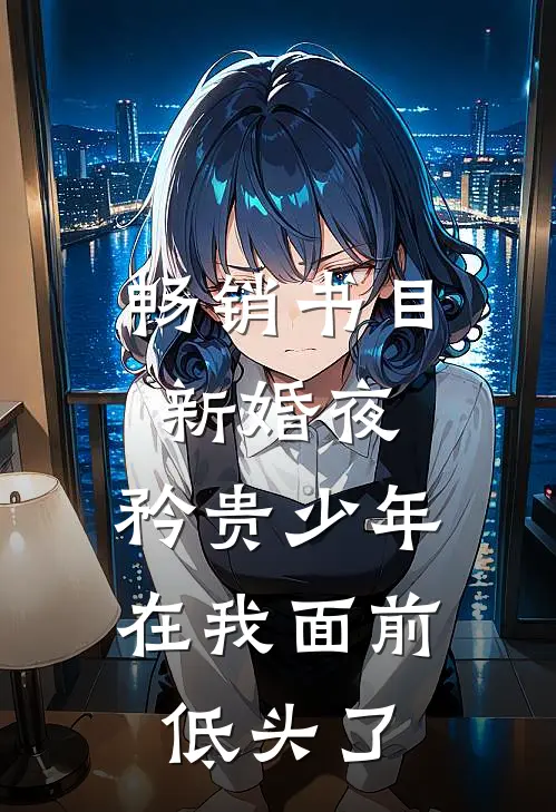 畅销书目新婚夜，矜贵少年在我面前低头了