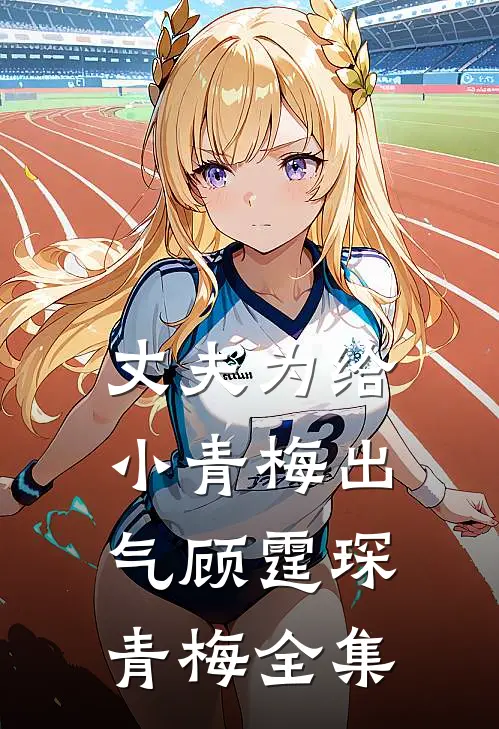丈夫为给小青梅出气顾霆琛青梅 全集