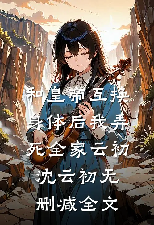 和皇帝互换身体后我弄死全家云初沈云初无删减全文