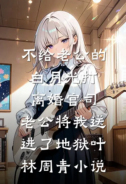 不给老公的白月光打离婚官司，老公将我送进了地狱叶林周青小说