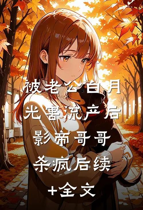 被老公白月光害流产后，影帝哥哥杀疯后续+全文