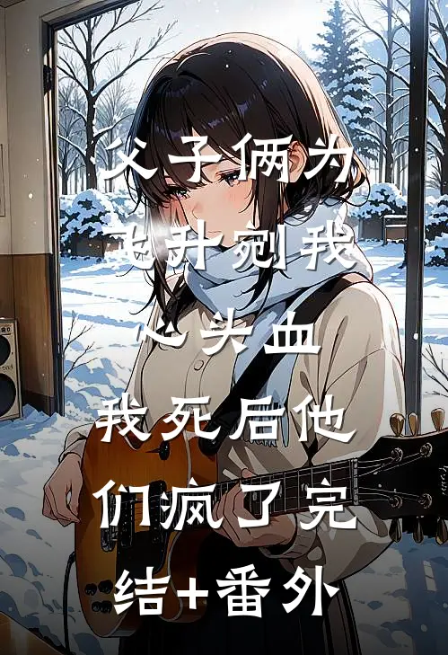 父子俩为飞升剜我心头血，我死后他们疯了完结+番外