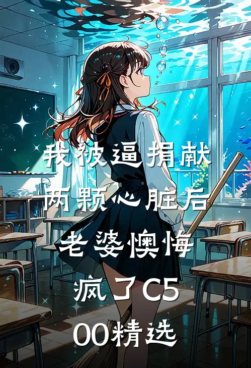 我被逼捐献两颗心脏后，老婆懊悔疯了C500精选