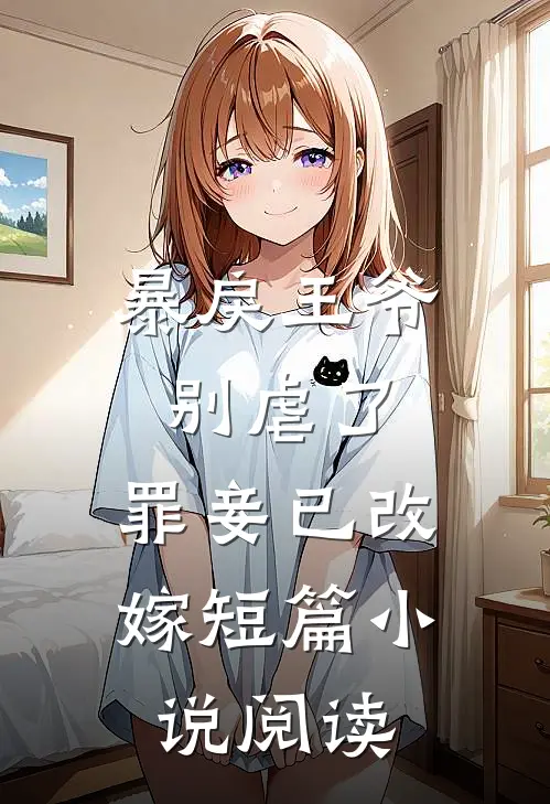 暴戾王爷别虐了，罪妾已改嫁短篇小说阅读