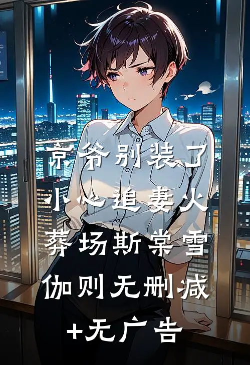 京爷别装了，小心追妻火葬场斯棠雪伽则无删减+无广告