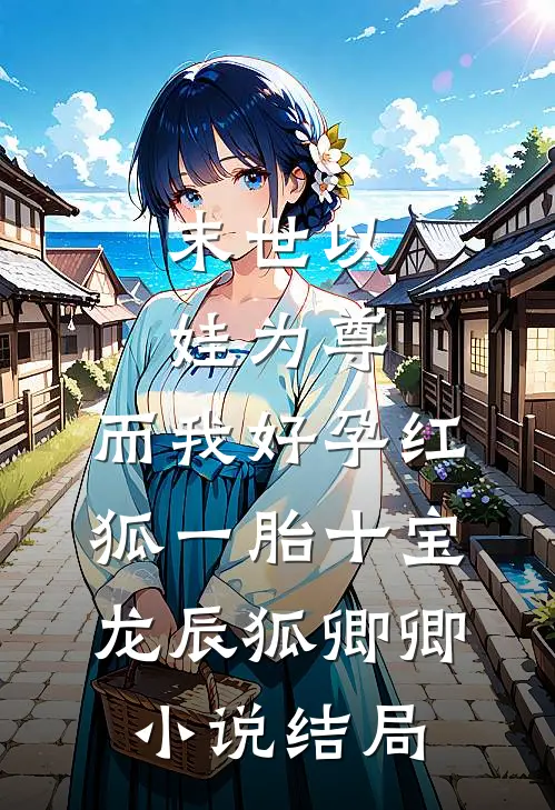 末世以娃为尊，而我好孕红狐一胎十宝龙辰狐卿卿小说结局